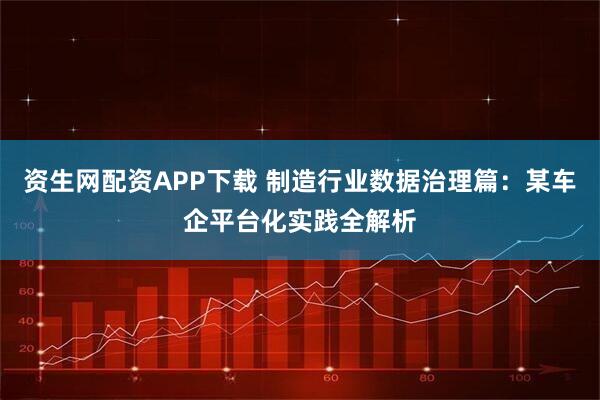 资生网配资APP下载 制造行业数据治理篇:某车企平台化实践全解析