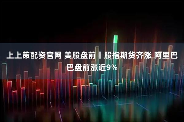 上上策配资官网 美股盘前丨股指期货齐涨 阿里巴巴盘前涨近9%