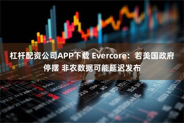 杠杆配资公司APP下载 Evercore：若美国政府停摆 非农数据可能延迟发布
