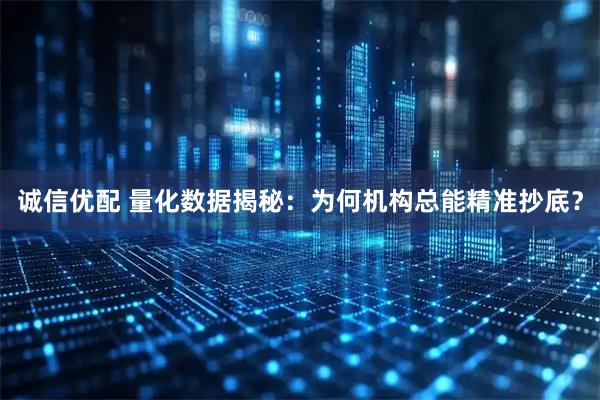 诚信优配 量化数据揭秘：为何机构总能精准抄底？