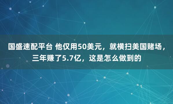 国盛速配平台 他仅用50美元,就横扫美国赌场,三年赚了5.7亿,这是怎么做到的