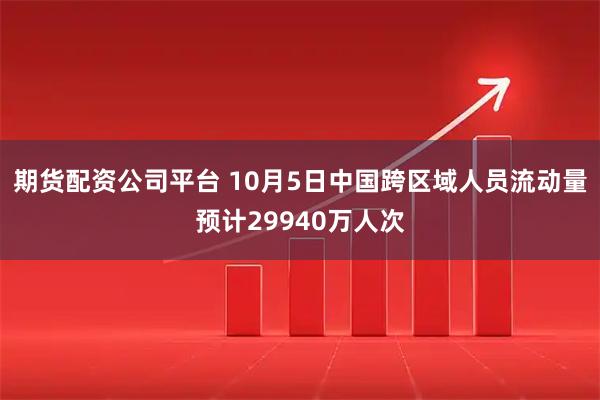 期货配资公司平台 10月5日中国跨区域人员流动量预计29940万人次