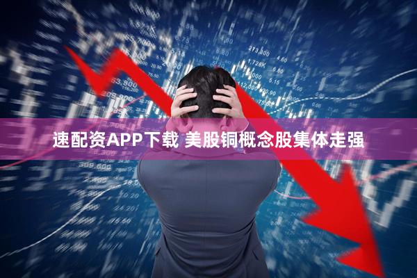 速配资APP下载 美股铜概念股集体走强