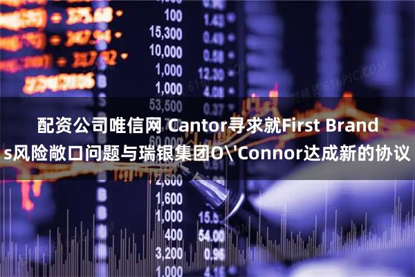 配资公司唯信网 Cantor寻求就First Brands风险敞口问题与瑞银集团O'Connor达成新的协议