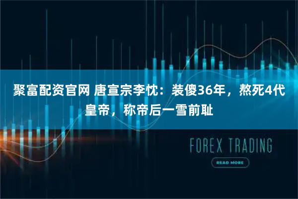 聚富配资官网 唐宣宗李忱：装傻36年，熬死4代皇帝，称帝后一雪前耻