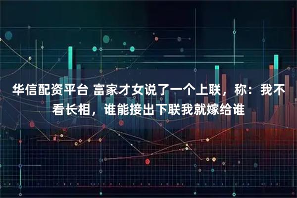 华信配资平台 富家才女说了一个上联，称：我不看长相，谁能接出下联我就嫁给谁