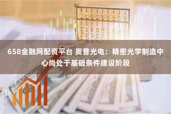 658金融网配资平台 奥普光电：精密光学制造中心尚处于基础条件建设阶段