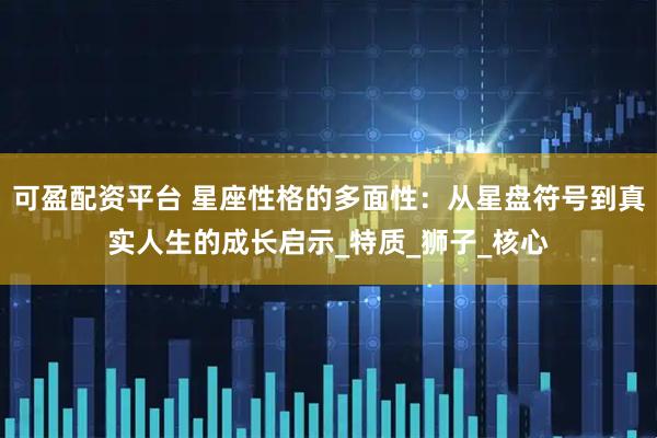 可盈配资平台 星座性格的多面性：从星盘符号到真实人生的成长启示_特质_狮子_核心
