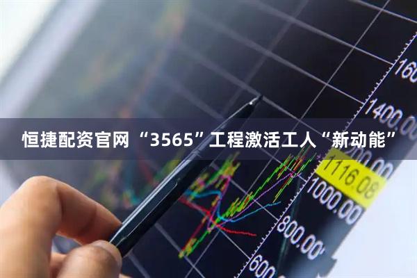 恒捷配资官网 “3565”工程激活工人“新动能”