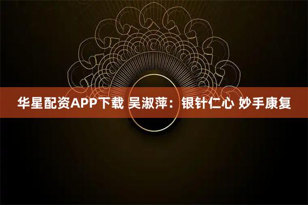 华星配资APP下载 吴淑萍：银针仁心&#32;妙手康复