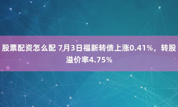 股票配资怎么配 7月3日福新转债上涨0.41%,转股溢价率4.75%