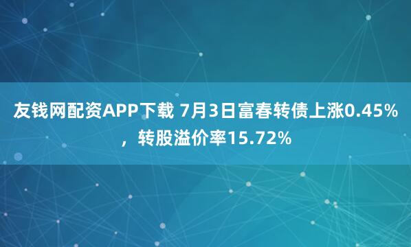 友钱网配资APP下载 7月3日富春转债上涨0.45%,转股溢价率15.72%