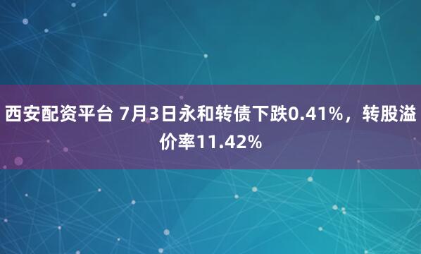 西安配资平台 7月3日永和转债下跌0.41%，转股溢价率11.42%