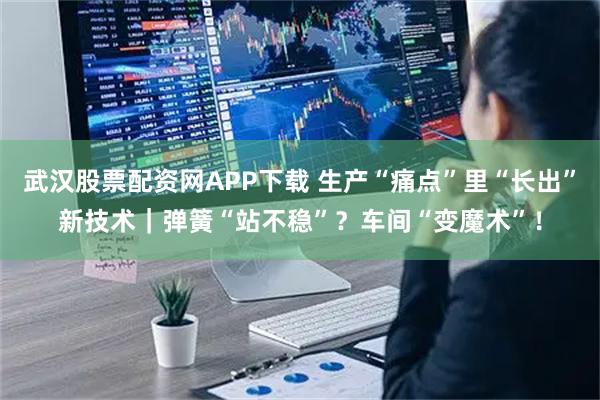 武汉股票配资网APP下载 生产“痛点”里“长出”新技术|弹簧“站不稳”?车间“变魔术”!