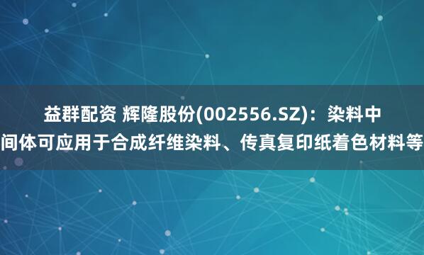 益群配资 辉隆股份(002556.SZ)：染料中间体可应用于合成纤维染料、传真复印纸着色材料等