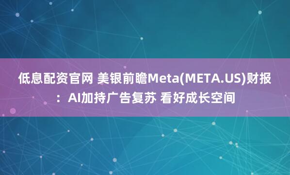 低息配资官网 美银前瞻Meta(META.US)财报：AI加持广告复苏 看好成长空间