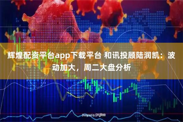 辉煌配资平台app下载平台 和讯投顾陆润凯：波动加大，周二大盘分析