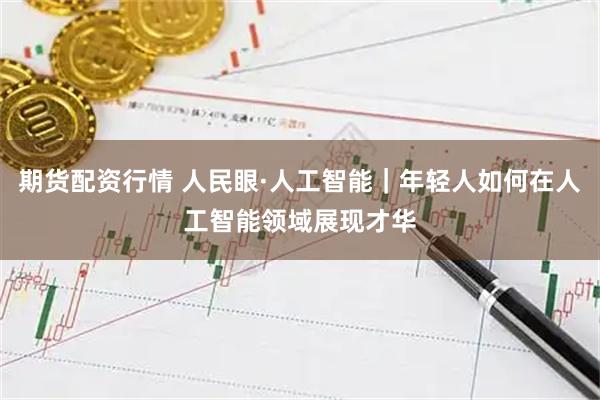 期货配资行情 人民眼·人工智能｜年轻人如何在人工智能领域展现才华