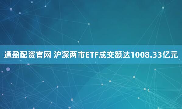 通盈配资官网 沪深两市ETF成交额达1008.33亿元