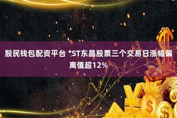 股民钱包配资平台 *ST东晶股票三个交易日涨幅偏离值超12%