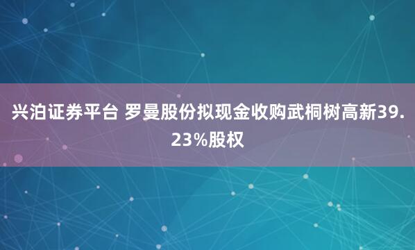 兴泊证券平台 罗曼股份拟现金收购武桐树高新39.23%股权