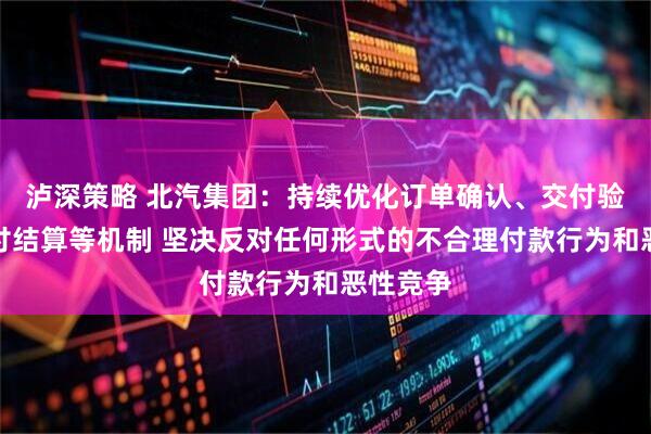 泸深策略 北汽集团：持续优化订单确认、交付验收、支付结算等机制 坚决反对任何形式的不合理付款行为和恶性竞争