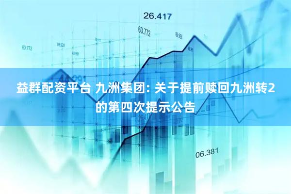 益群配资平台 九洲集团: 关于提前赎回九洲转2的第四次提示公告