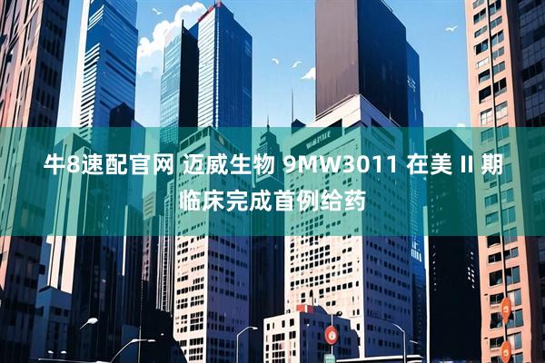牛8速配官网 迈威生物 9MW3011 在美 II 期临床完成首例给药