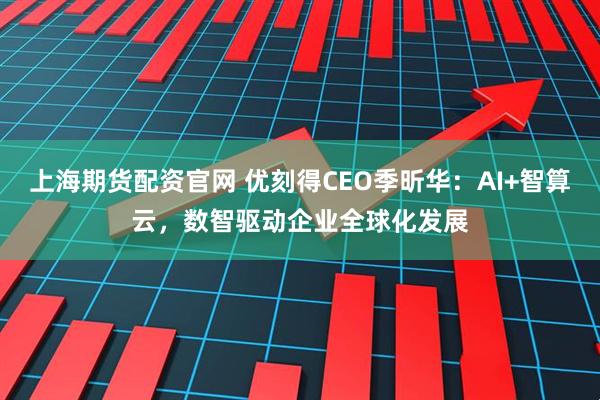 上海期货配资官网 优刻得CEO季昕华:AI+智算云,数智驱动企业全球化发展