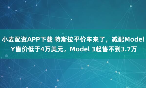 小麦配资APP下载 特斯拉平价车来了，减配Model Y售价低于4万美元，Model 3起售不到3.7万