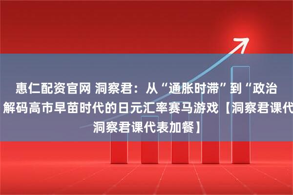 惠仁配资官网 洞察君：从“通胀时滞”到“政治时滞”：解码高市早苗时代的日元汇率赛马游戏【洞察君课代表加餐】