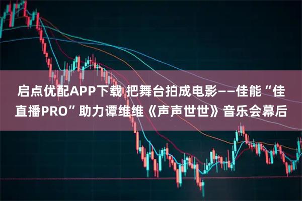 启点优配APP下载 把舞台拍成电影——佳能“佳直播PRO”助力谭维维《声声世世》音乐会幕后
