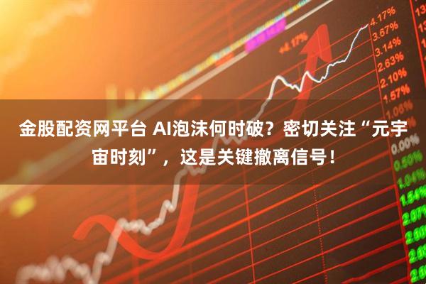 金股配资网平台 AI泡沫何时破?密切关注“元宇宙时刻”,这是关键撤离信号!
