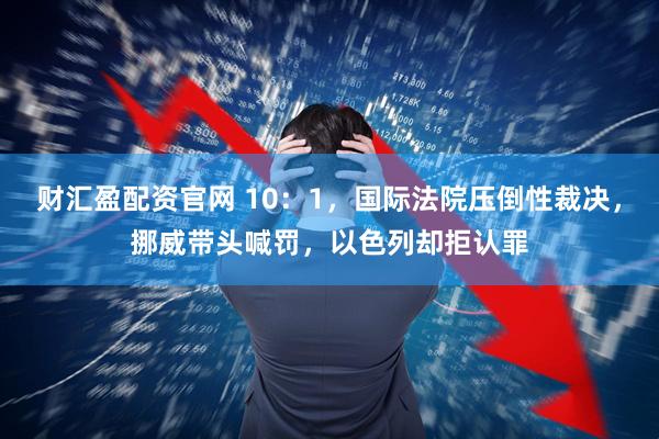 财汇盈配资官网 10：1，国际法院压倒性裁决，挪威带头喊罚，以色列却拒认罪