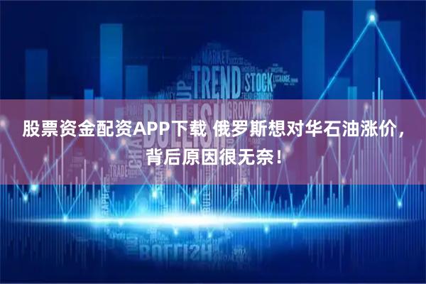 股票资金配资APP下载 俄罗斯想对华石油涨价，背后原因很无奈！