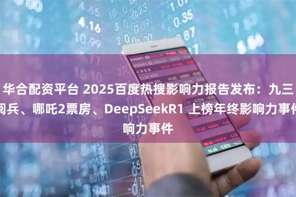华合配资平台 2025百度热搜影响力报告发布:九三阅兵、哪吒2票房、DeepSeekR1 上榜年终影响力事件