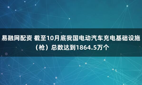 易融网配资 截至10月底我国电动汽车充电基础设施（枪）总数达到1864.5万个