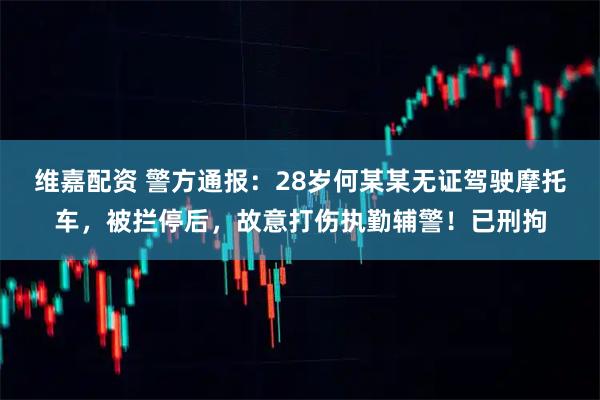 维嘉配资 警方通报：28岁何某某无证驾驶摩托车，被拦停后，故意打伤执勤辅警！已刑拘