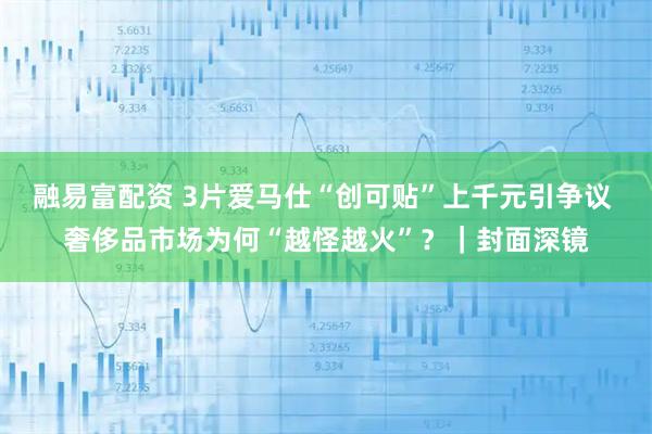 融易富配资 3片爱马仕“创可贴”上千元引争议 奢侈品市场为何“越怪越火”？｜封面深镜