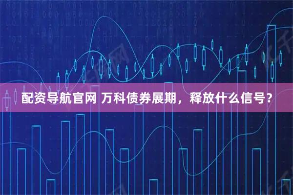 配资导航官网 万科债券展期，释放什么信号？