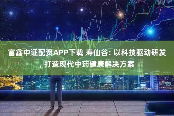 富鑫中证配资APP下载 寿仙谷: 以科技驱动研发, 打造现代中药健康解决方案
