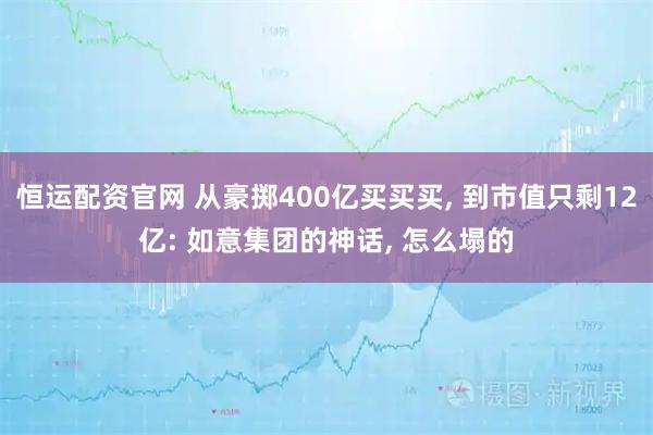 恒运配资官网 从豪掷400亿买买买, 到市值只剩12亿: 如意集团的神话, 怎么塌的