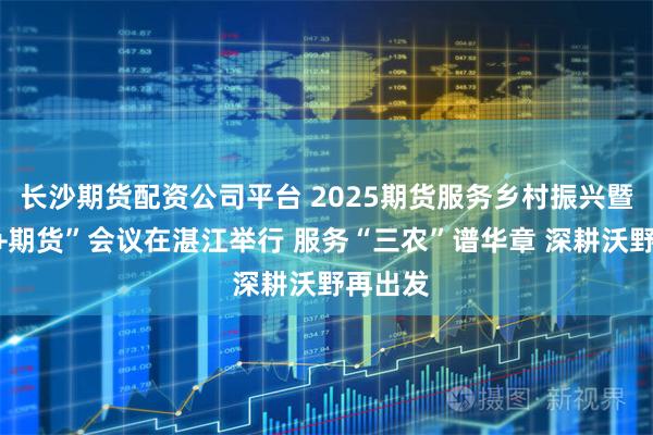 长沙期货配资公司平台 2025期货服务乡村振兴暨“保险+期货”会议在湛江举行 服务“三农”谱华章 深耕沃野再出发