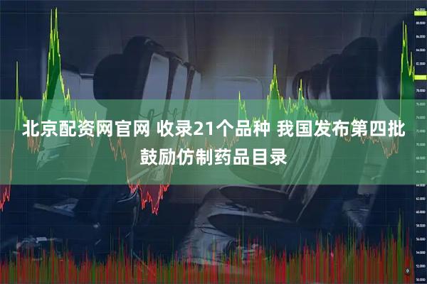 北京配资网官网 收录21个品种 我国发布第四批鼓励仿制药品目录