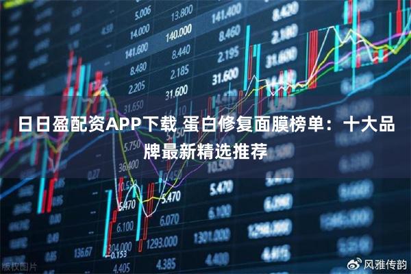 日日盈配资APP下载 蛋白修复面膜榜单：十大品牌最新精选推荐