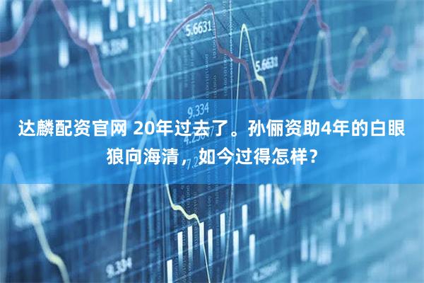 达麟配资官网 20年过去了。孙俪资助4年的白眼狼向海清，如今过得怎样？