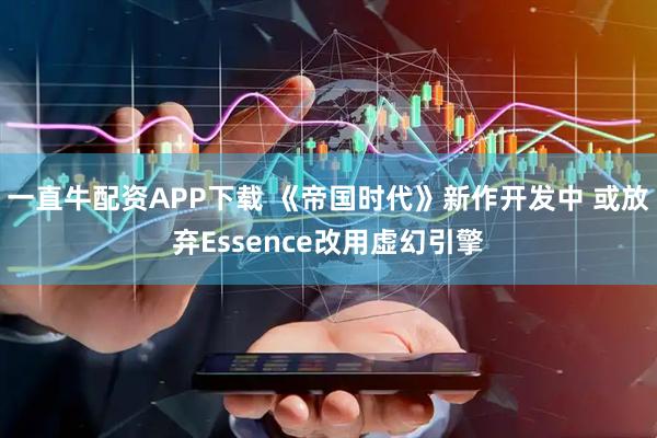 一直牛配资APP下载 《帝国时代》新作开发中 或放弃Essence改用虚幻引擎
