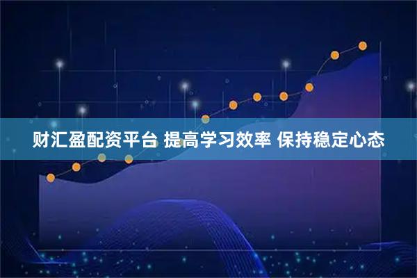 财汇盈配资平台 提高学习效率 保持稳定心态