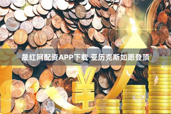 晟红网配资APP下载 亚历克斯如愿登顶