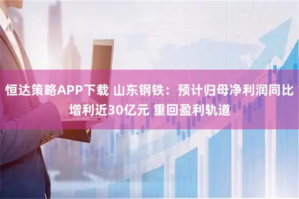 恒达策略APP下载 山东钢铁：预计归母净利润同比增利近30亿元 重回盈利轨道